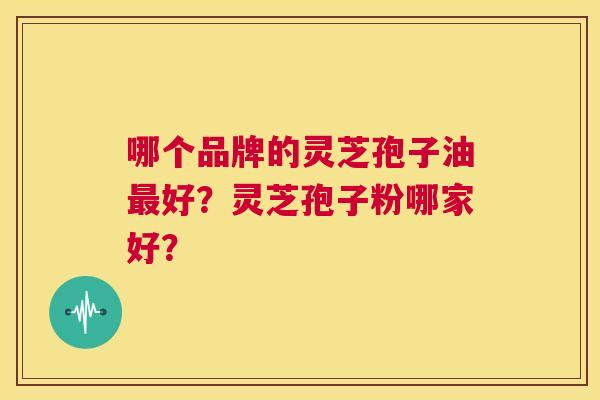 哪个品牌的灵芝孢子油最好？灵芝孢子粉哪家好？  第1张