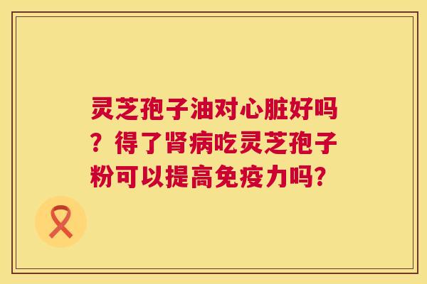 灵芝孢子油对心脏好吗？得了肾病吃灵芝孢子粉可以提高免疫力吗？  第1张