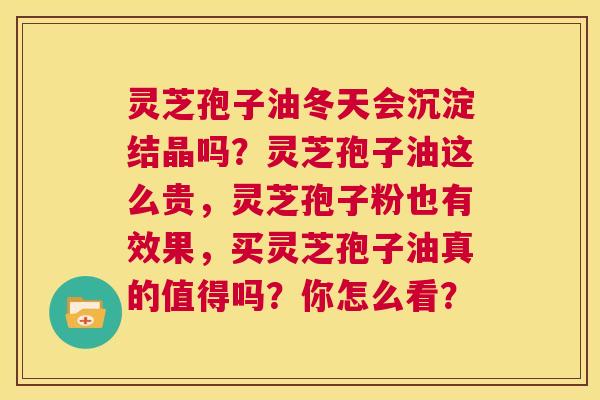 灵芝孢子油冬天会沉淀结晶吗？灵芝孢子油这么贵，灵芝孢子粉也有效果，买灵芝孢子油真的值得吗？你怎么看？  第1张