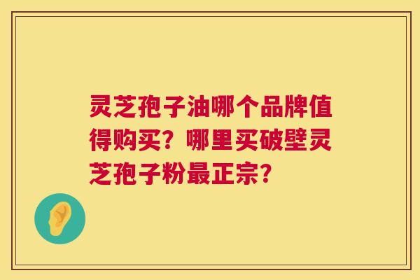 灵芝孢子油哪个品牌值得购买?哪里买破壁灵芝孢子粉最正宗? 第1张 灵芝孢子油哪个品牌值得购买?哪里买破壁灵芝孢子粉最正宗? 第1张