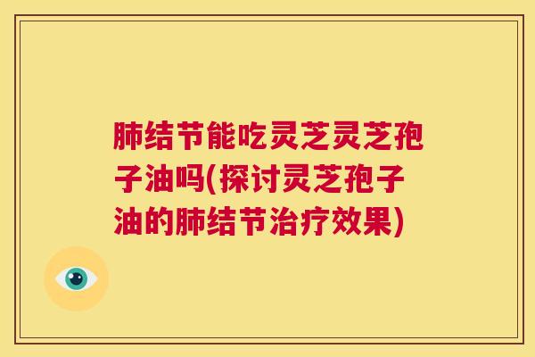 肺结节能吃灵芝灵芝孢子油吗(探讨灵芝孢子油的肺结节治疗效果)  第1张