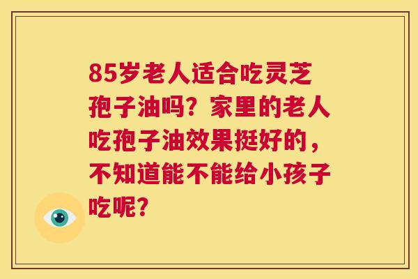 85岁老人适合吃灵芝孢子油吗？家里的老人吃孢子油效果挺好的，不知道能不能给小孩子吃呢？  第1张