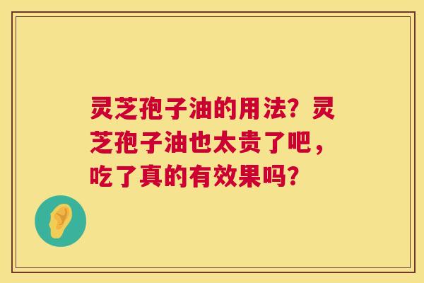灵芝孢子油的用法？灵芝孢子油也太贵了吧，吃了真的有效果吗？  第1张