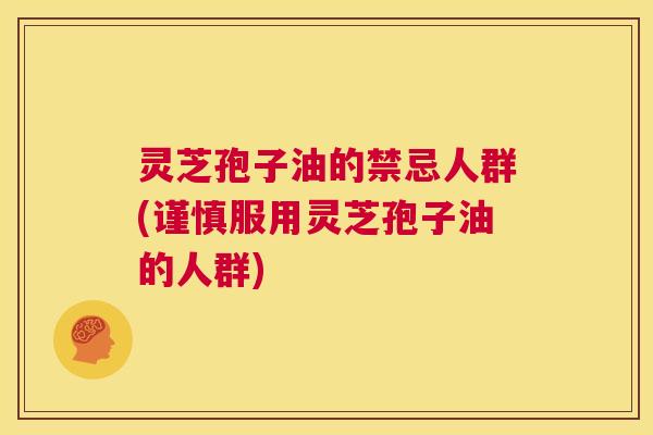 灵芝孢子油的禁忌人群(谨慎服用灵芝孢子油的人群)  第1张