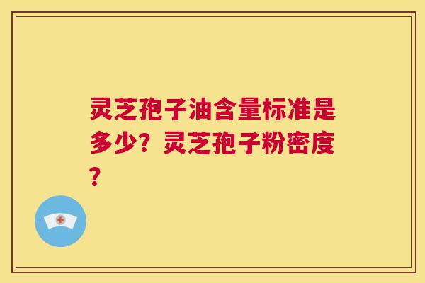 灵芝孢子油含量标准是多少？灵芝孢子粉密度？  第1张