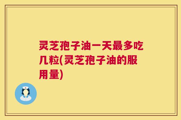 灵芝孢子油一天最多吃几粒(灵芝孢子油的服用量) 第1张 灵芝孢子油一天最多吃几粒(灵芝孢子油的服用量) 第1张