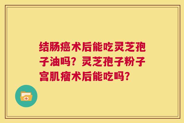 结肠癌术后能吃灵芝孢子油吗?灵芝孢子粉子宫肌瘤术后能吃吗? 第1张 结肠癌术后能吃灵芝孢子油吗?灵芝孢子粉子宫肌瘤术后能吃吗? 第1张
