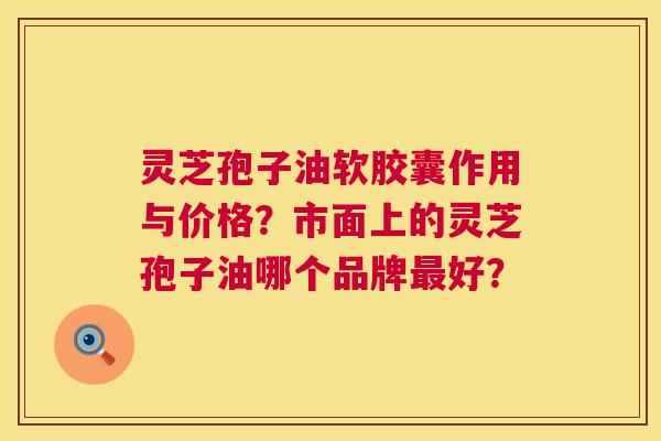 灵芝孢子油软胶囊作用与价格?市面上的灵芝孢子油哪个品牌最好? 第1张 灵芝孢子油软胶囊作用与价格?市面上的灵芝孢子油哪个品牌最好? 第1张