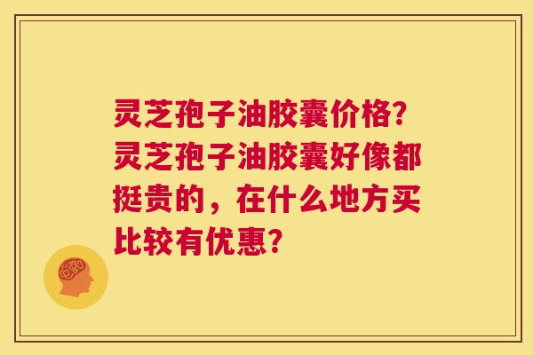 灵芝孢子油胶囊价格？灵芝孢子油胶囊好像都挺贵的，在什么地方买比较有优惠？  第1张