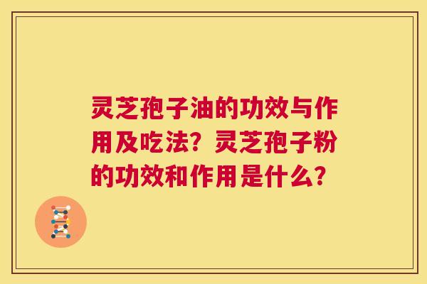 灵芝孢子油的功效与作用及吃法？灵芝孢子粉的功效和作用是什么？  第1张