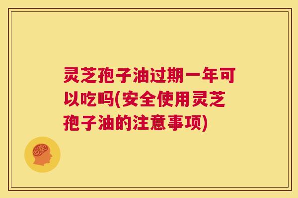 灵芝孢子油过期一年可以吃吗(安全使用灵芝孢子油的注意事项) 第1张 灵芝孢子油过期一年可以吃吗(安全使用灵芝孢子油的注意事项) 第1张