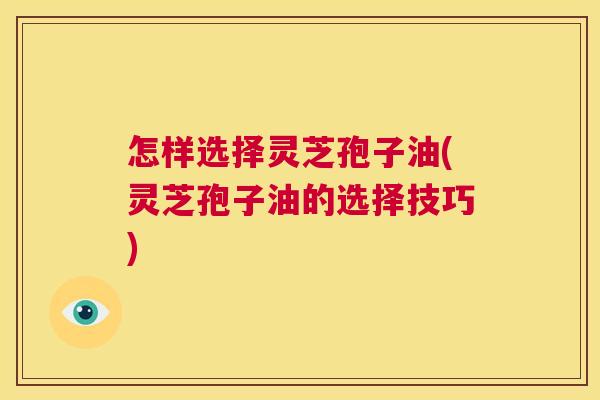 怎样选择灵芝孢子油(灵芝孢子油的选择技巧) 第1张 怎样选择灵芝孢子油(灵芝孢子油的选择技巧) 第1张