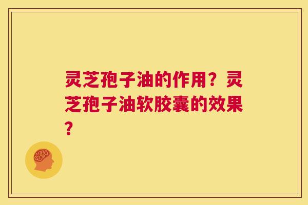 灵芝孢子油的作用?灵芝孢子油软胶囊的效果? 第1张 灵芝孢子油的作用?灵芝孢子油软胶囊的效果? 第1张
