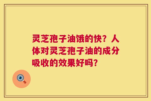 灵芝孢子油饿的快？人体对灵芝孢子油的成分吸收的效果好吗？  第1张