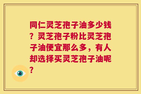 同仁灵芝孢子油多少钱?灵芝孢子粉比灵芝孢子油便宜那么多,有人却选择买灵芝孢子油呢? 第1张 同仁灵芝孢子油多少钱?灵芝孢子粉比灵芝孢子油便宜那么多,有人却选择买灵芝孢子油呢? 第1张