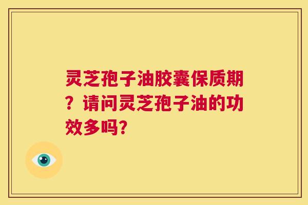 灵芝孢子油胶囊保质期?请问灵芝孢子油的功效多吗? 第1张 灵芝孢子油胶囊保质期?请问灵芝孢子油的功效多吗? 第1张