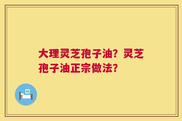 大理灵芝孢子油?灵芝孢子油正宗做法? 第1张 大理灵芝孢子油?灵芝孢子油正宗做法? 第1张