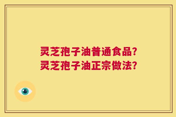 灵芝孢子油普通食品？灵芝孢子油正宗做法？  第1张