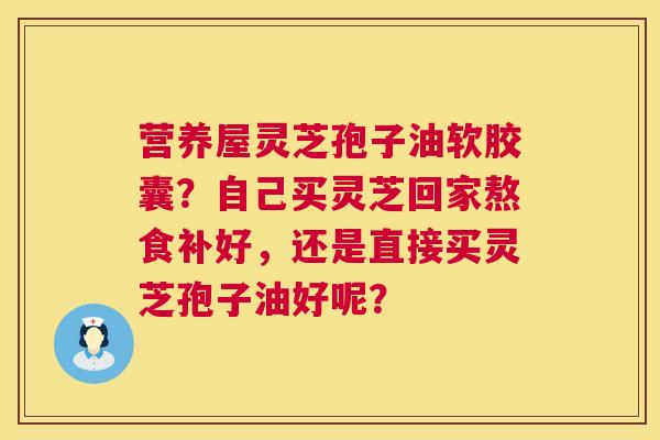 营养屋灵芝孢子油软胶囊?自己买灵芝回家熬食补好,还是直接买灵芝孢子油好呢? 第1张 营养屋灵芝孢子油软胶囊?自己买灵芝回家熬食补好,还是直接买灵芝孢子油好呢? 第1张