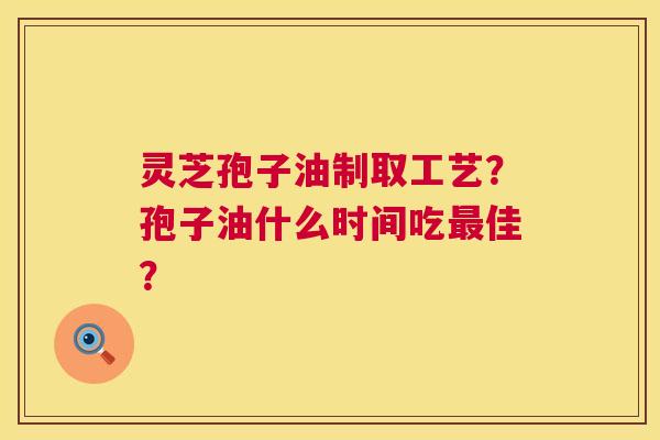 灵芝孢子油制取工艺？孢子油什么时间吃最佳？  第1张