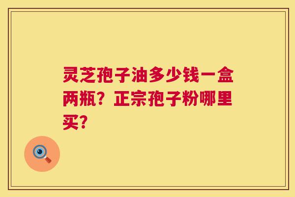 灵芝孢子油多少钱一盒两瓶?正宗孢子粉哪里买? 第1张 灵芝孢子油多少钱一盒两瓶?正宗孢子粉哪里买? 第1张