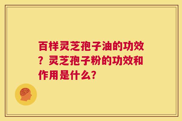 百样灵芝孢子油的功效?灵芝孢子粉的功效和作用是什么? 第1张 百样灵芝孢子油的功效?灵芝孢子粉的功效和作用是什么? 第1张