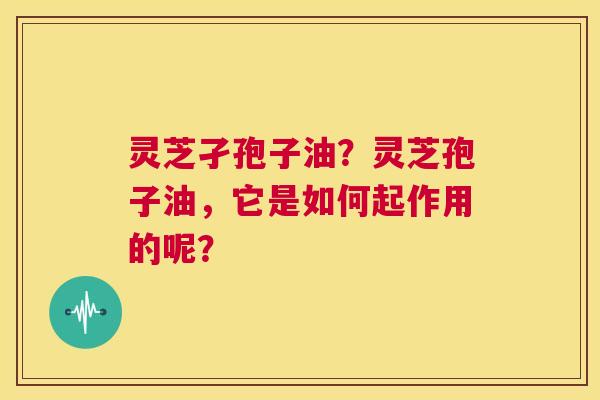 灵芝孑孢子油？灵芝孢子油，它是如何起作用的呢？  第1张