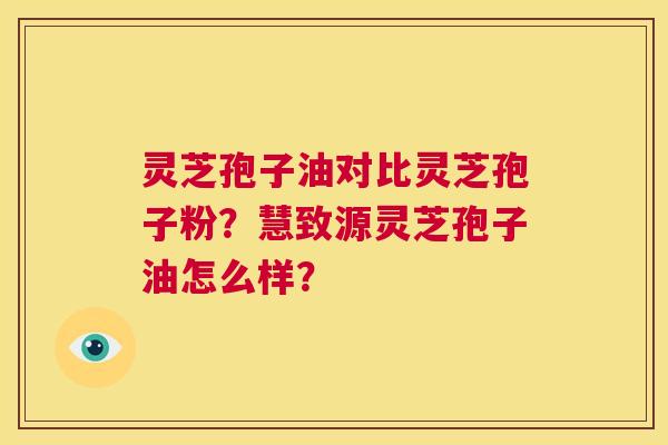 灵芝孢子油对比灵芝孢子粉？慧致源灵芝孢子油怎么样？  第1张