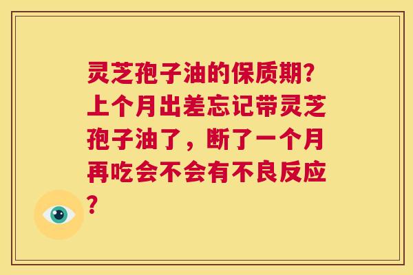 灵芝孢子油的保质期？上个月出差忘记带灵芝孢子油了，断了一个月再吃会不会有不良反应？  第1张