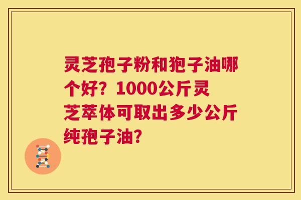 灵芝孢子粉和狍子油哪个好?1000公斤灵芝萃体可取出多少公斤纯孢子油? 第1张 灵芝孢子粉和狍子油哪个好?1000公斤灵芝萃体可取出多少公斤纯孢子油? 第1张