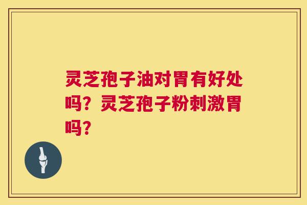 灵芝孢子油对胃有好处吗?灵芝孢子粉刺激胃吗? 第1张 灵芝孢子油对胃有好处吗?灵芝孢子粉刺激胃吗? 第1张
