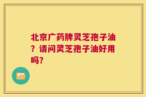 北京广药牌灵芝孢子油?请问灵芝孢子油好用吗? 第1张 北京广药牌灵芝孢子油?请问灵芝孢子油好用吗? 第1张