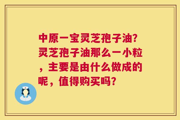 中原一宝灵芝孢子油?灵芝孢子油那么一小粒,主要是由什么做成的呢,值得购买吗? 第1张 中原一宝灵芝孢子油?灵芝孢子油那么一小粒,主要是由什么做成的呢,值得购买吗? 第1张