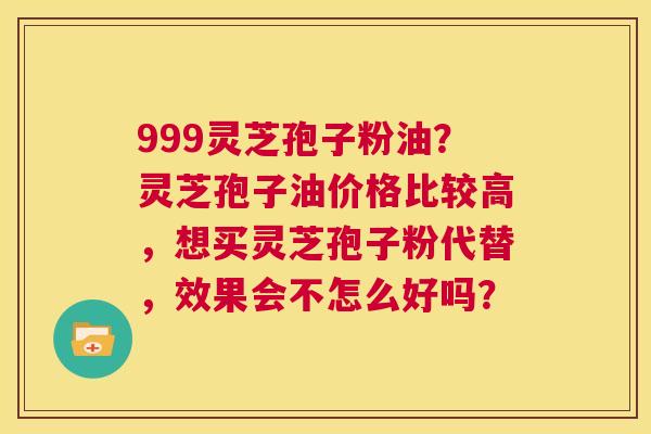 999灵芝孢子粉油?灵芝孢子油价格比较高,想买灵芝孢子粉代替,效果会不怎么好吗? 第1张 999灵芝孢子粉油?灵芝孢子油价格比较高,想买灵芝孢子粉代替,效果会不怎么好吗? 第1张