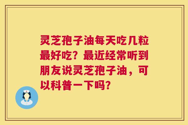 灵芝孢子油每天吃几粒最好吃？最近经常听到朋友说灵芝孢子油，可以科普一下吗？  第1张