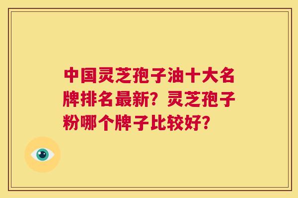 中国灵芝孢子油十大名牌排名最新?灵芝孢子粉哪个牌子比较好? 第1张 中国灵芝孢子油十大名牌排名最新?灵芝孢子粉哪个牌子比较好? 第1张