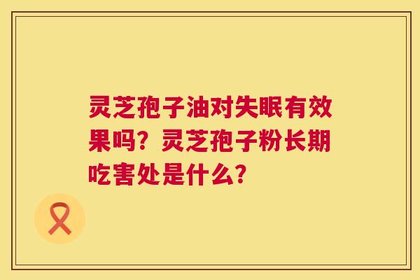 灵芝孢子油对失眠有效果吗？灵芝孢子粉长期吃害处是什么？  第1张