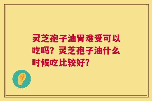 灵芝孢子油胃难受可以吃吗?灵芝孢子油什么时候吃比较好? 第1张 灵芝孢子油胃难受可以吃吗?灵芝孢子油什么时候吃比较好? 第1张