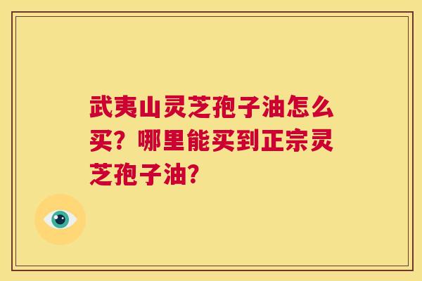 武夷山灵芝孢子油怎么买？哪里能买到正宗灵芝孢子油？  第1张