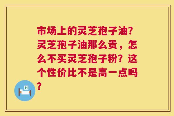 市场上的灵芝孢子油?灵芝孢子油那么贵,怎么不买灵芝孢子粉?这个性价比不是高一点吗? 第1张 市场上的灵芝孢子油?灵芝孢子油那么贵,怎么不买灵芝孢子粉?这个性价比不是高一点吗? 第1张