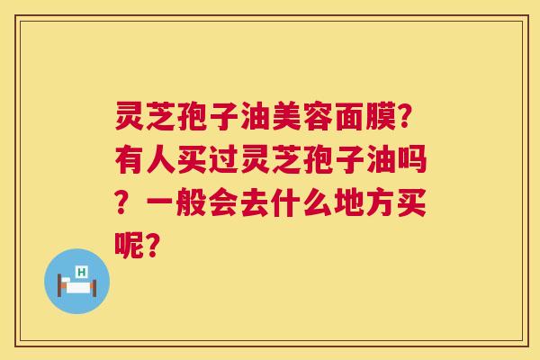 灵芝孢子油美容面膜?有人买过灵芝孢子油吗?一般会去什么地方买呢? 第1张 灵芝孢子油美容面膜?有人买过灵芝孢子油吗?一般会去什么地方买呢? 第1张