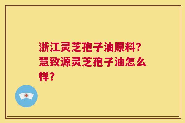 浙江灵芝孢子油原料?慧致源灵芝孢子油怎么样? 第1张 浙江灵芝孢子油原料?慧致源灵芝孢子油怎么样? 第1张