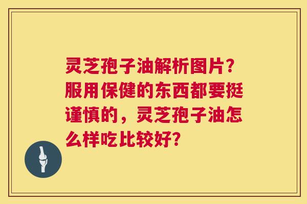 灵芝孢子油解析图片?服用保健的东西都要挺谨慎的,灵芝孢子油怎么样吃比较好? 第1张 灵芝孢子油解析图片?服用保健的东西都要挺谨慎的,灵芝孢子油怎么样吃比较好? 第1张