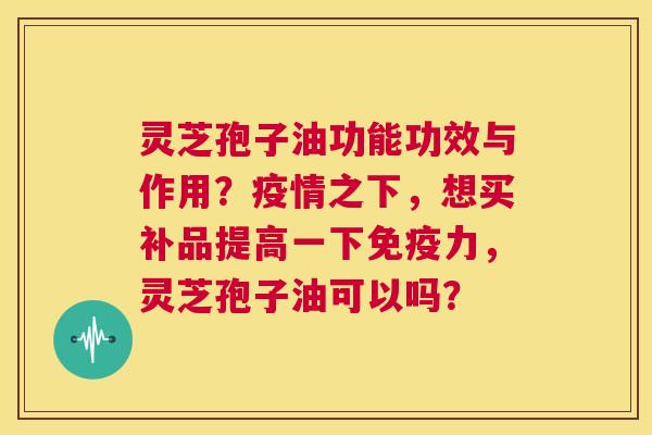 灵芝孢子油功能功效与作用？疫情之下，想买补品提高一下免疫力，灵芝孢子油可以吗？  第1张