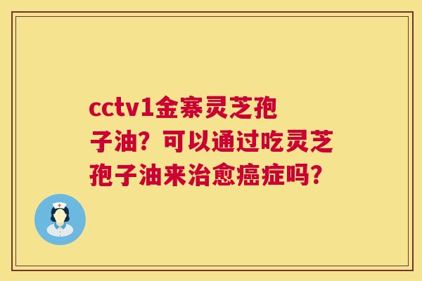 cctv1金寨灵芝孢子油？可以通过吃灵芝孢子油来治愈癌症吗？  第1张