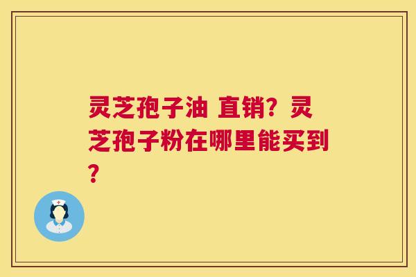 灵芝孢子油 直销?灵芝孢子粉在哪里能买到? 第1张 灵芝孢子油 直销?灵芝孢子粉在哪里能买到? 第1张