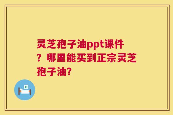 灵芝孢子油ppt课件？哪里能买到正宗灵芝孢子油？  第1张