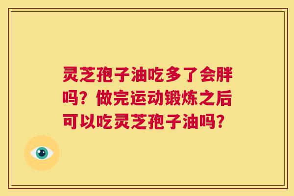 灵芝孢子油吃多了会胖吗？做完运动锻炼之后可以吃灵芝孢子油吗？  第1张