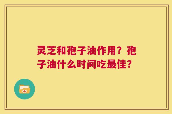 灵芝和孢子油作用?孢子油什么时间吃最佳? 第1张 灵芝和孢子油作用?孢子油什么时间吃最佳? 第1张