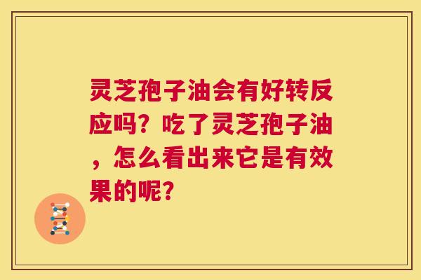 灵芝孢子油会有好转反应吗?吃了灵芝孢子油,怎么看出来它是有效果的呢? 第1张 灵芝孢子油会有好转反应吗?吃了灵芝孢子油,怎么看出来它是有效果的呢? 第1张
